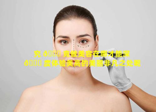 究 💐 竟做美容在哪才能深 🐝 度体验美高的美丽非凡之处呢